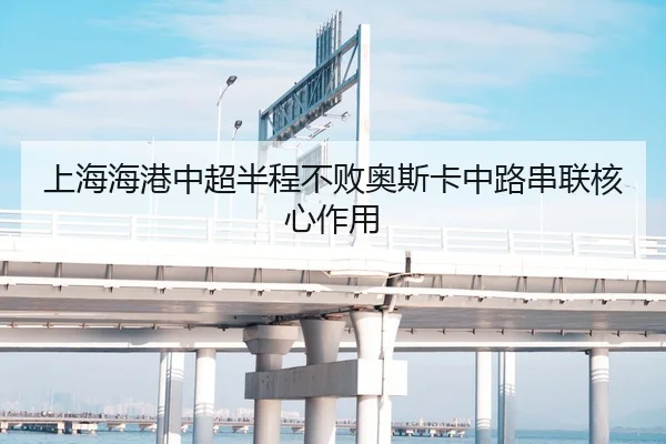 上海海港中超半程不败奥斯卡中路串联核心作用
